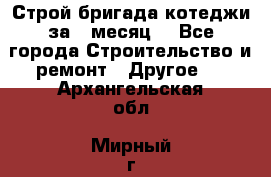 Строй.бригада котеджи за 1 месяц. - Все города Строительство и ремонт » Другое   . Архангельская обл.,Мирный г.